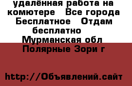 удалённая работа на комютере - Все города Бесплатное » Отдам бесплатно   . Мурманская обл.,Полярные Зори г.